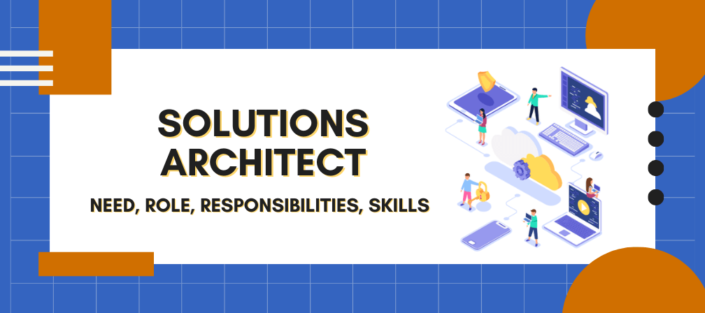 Who is a Solutions Architect: Need, Role, Responsibilities, Skills